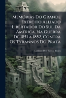 Memórias Do Grande Exército Alliado Libertador Do Sul Da América, Na Guerra De 1851 a 1852, Contra Os Tyrannos Do Prata: E Bem Assim Dos Factos Mais ... Dos Que Mais Influiram Para a Politica En... 1146932057 Book Cover
