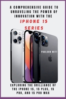 A COMPREHENSIVE GUIDE TO UNRAVELING THE POWER OF INNOVATION WITH THE IPHONE 15 SERIES [With Images]: Exploring the Brilliance of the iPhone 15, 15 Plus, 15 Pro, and 15 Pro Max B0CQVY92SJ Book Cover