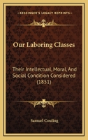 Our Laboring Classes: Their Intellectual, Moral, And Social Condition Considered 1104360497 Book Cover