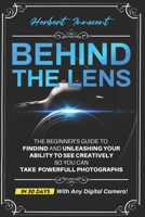 Behind The Lens: The Beginner's Guide To Finding And Unleashing Your Ability To See Creatively, So You Can Take Powerful Photographs... In 30 Days... With Any Camera. B08F65S4L5 Book Cover
