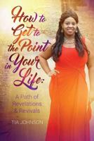 How To Get To The Point In Your Life: A Path of Revelations & Revivals 1533270155 Book Cover