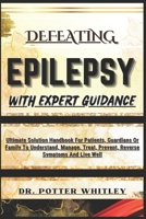 DEFEATING EPILEPSY WITH EXPERT GUIDANCE: Ultimate Solution Handbook For Patients, Guardians Or Family To Understand, Manage, Treat, Prevent, Reverse Symptoms And Live Well B0CQMLM1YY Book Cover