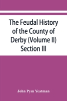 The feudal history of the County of Derby; (chiefly during the 11th, 12th, and 13th centuries) (Volume II) Section III. 9353867126 Book Cover