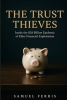 The Trust Thieves: Inside the $28 Billion Epidemic of Elder Financial Exploitation B0H7PGH9BG Book Cover