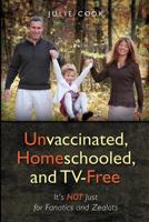 Unvaccinated, Homeschooled, and TV-Free: It's Not Just for Fanatics and Zealots 0984305009 Book Cover