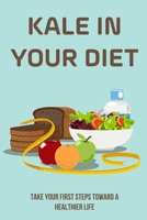 Kale In Your Diet: Take Your First Steps Toward A Healthier Life: Ways To Enjoy The Superfood Kale B099TG6HXS Book Cover