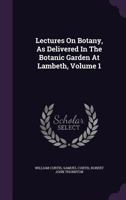 Lectures On Botany, As Delivered In The Botanic Garden At Lambeth, Volume 1 1354588568 Book Cover