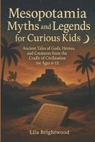 Mesopotamia Myths and Legends for Curious Kids: Ancient Tales of Gods, Heroes, and Creatures from the Cradle of Civilization for Ages 6-12 B0FB982471 Book Cover