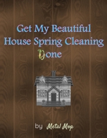 Get My Beautiful House Spring Cleaning Done: A Planner to Help You Stay Organized and Get Your Home Clean for the Summer Season Ahead 1661242928 Book Cover