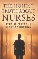 The Honest Truth About Nurses.: Inside the Heart, Struggles, and Strength of Everyday Health Heroes B0G1Y6X6LW Book Cover