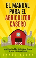 El Manual Para El Agricultor Casero: Una Guía Fácil De Agricultura Casera, Urbana Y Autosuficiente (Spanish Edition) 1650701411 Book Cover