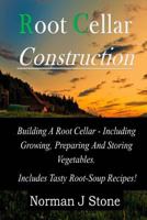 Root Cellar Construction: Building A Root Cellar - Including Growing Preparing And Storing Vegetables. Includes Tasty Root-Soup Recipes! 1500339776 Book Cover