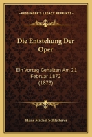 Die Entstehung Der Oper: Ein Vortag Gehalten Am 21 Februar 1872 (1873) 1161084045 Book Cover