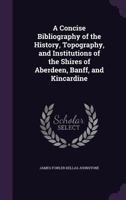 A Concise Bibliography of the History, Topography, and Institutions of the Shires of Aberdeen, Banff, and Kincardine 1346714916 Book Cover