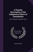 A Popular Description of the Indigenous Plants of Lanarkshire: With a Glossary of Botanical Terms 1358285632 Book Cover