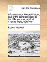 Information for Robert Waddel, one of the principal clerks to the bills, pursuer; against Charles Inglis, defender. 1170839568 Book Cover