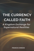 The Currency Called Faith: A Kingdom Exchange for Supernatural Realities B0GGS5Y1RK Book Cover