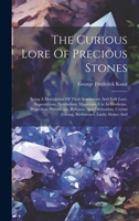 The Curious Lore Of Precious Stones: Being A Description Of Their Sentiments And Folk Lore, Superstitions, Symbolism, Mysticism, Use In Medicine, ... Crystal Gazing, Birthstones, Lucky Stones And 1019369019 Book Cover