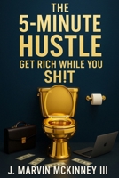 The 5-Minute Hustle: Get Rich While You Shit: Unlock Profitable Ideas and Smart Marketing Strategies You Can Complete in Minutes—Even from the Toilet! B0F5RP6JC1 Book Cover