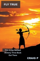 Fly True: This is the Hardest Archery Trivia Book Out There B0BTTYRM97 Book Cover
