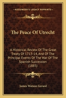 The Peace Of Utrecht: A Historical Review Of The Great Treaty Of 1713-14, And Of The Principal Events Of The War Of The Spanish Succession - War College Series 9353865646 Book Cover