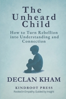 The Unheard Child: How to Turn Rebellion into Understanding and Connection 1326022156 Book Cover