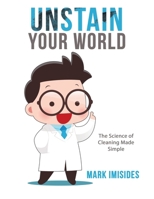 UNSTAIN YOUR WORLD: THE SCIENCE OF CLEANING MADE SIMPLE B0GC7FXZ47 Book Cover