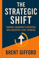 The Strategic Shift: Turning Leadership Experience Into Executive-Level Thinking B0FSSY4PY7 Book Cover