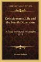 Consciousness, Life and the Fourth Dimension: A Study in Natural Philosophy 1923 1162736615 Book Cover