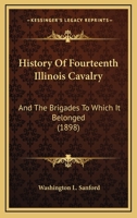 History of Fourteenth Illinois Cavalry and the Brigades to Which It Belonged: Compiled from Manuscript History by Sanford, West and Featherson, and from Notes of Comrades; Carefully Compared with and  1279486503 Book Cover