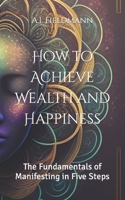 How to Achieve Wealth and Happiness: The Fundamentals of Manifesting in Five Steps B0BTNSL1LS Book Cover