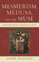 Mesmerism, Medusa, and the Muse: The Romantic Discourse of Spontaneous Creativity 0739170430 Book Cover