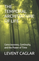 THE TEMPORAL ARCHITECTURE OF LIFE: Consciousness, Continuity, and the Power of Time (THE TEMPORAL THEORY OF TRUTH) 1997912112 Book Cover