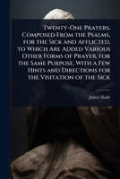 Twenty-One Prayers, Composed From the Psalms, for the Sick and Afflicted, to Which Are Added Various Other Forms of Prayer, for the Same Purpose, With ... and Directions for the Visitation of the Sick 1023692058 Book Cover