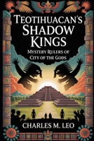 TEOTIHUACAN’S SHADOW KINGS: MYSTERY RULERS OF THE CITY OF THE GODS B0FRRZHY4X Book Cover