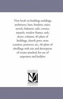 New book on building: moldings, architraves, base, brackets, stairs, newels, balusters, rails, cornice, mantels, window frames, sash, doors, columns, 45 plans of buildings, church pews, store counter 1425507972 Book Cover