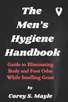 THE MEN’S HYGIENE HANDBOOK: Guide to Eliminating Body and Foot Odor While Smelling Great B0CMJHVZJK Book Cover