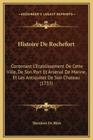 Histoire De Rochefort: Contenant L'Etablissement De Cette Ville, De Son Port Et Arsenal De Marine, Et Les Antiquitez De Son Chateau (1733) (French Edition) 1166046419 Book Cover