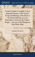 Female fortitude, exemplify'd, in an impartial narrative, of the seizure, escape and marriage, of the Princess Clementina Sobiesky, as it was ... who was a chief manager in that whole affair 1171052081 Book Cover