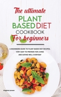 The Ultimate Plant-Based Diet Cookbook for Beginners: A Beginners Guide to Plant Based Diet Recipes, Very Easy to Prepare for Living and Eating Well Everyday 1801834393 Book Cover