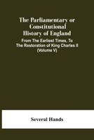 The Parliamentary Or Constitutional History Of England, From The Earliest Times, To The Restoration Of King Charles Ii (Volume V) 9354445004 Book Cover