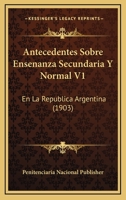 Antecedentes Sobre Ensenanza Secundaria Y Normal V1: En La Republica Argentina (1903) 1168281725 Book Cover