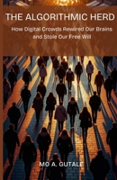 The Algorithmic Herd: How Digital Crowds Rewired Our Brains and Stole Our Free Will B0FMNR2692 Book Cover
