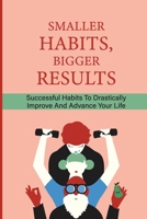 Smaller Habits, Bigger Results: Successful Habits To Drastically Improve And Advance Your Life: Habits That Will Keep You Fit And Healthy B096CSDFYN Book Cover