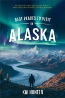 Best Places to Visit in Alaska: Uncharted Trails and Untold Tales – Dive Deep into Alaska's Hidden Wonders B0DZVLP6YS Book Cover