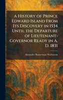 A History of Prince Edward Island From Its Discovery in 1534 Until the Departure of Lieutenant-Governor Ready in A. D. 1831 1025716590 Book Cover