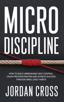 Micro Discipline : How to Build Unbreakable Self-Control, Crush Procrastination, and Achieve Success Through Small Daily Habits 1690460067 Book Cover
