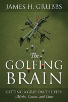 The Golfing Brain: Getting a Grip on the Yips: Myths, Causes, and Cures 1977268374 Book Cover