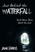 Just Behind the Waterfall: You'll Never Know Until You Look 1449790984 Book Cover