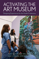 Activating the Art Museum: Designing Experiences for the Health Professions 153815854X Book Cover